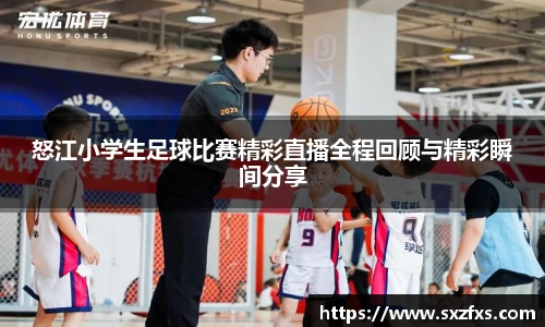 怒江小学生足球比赛精彩直播全程回顾与精彩瞬间分享