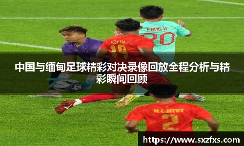 中国与缅甸足球精彩对决录像回放全程分析与精彩瞬间回顾