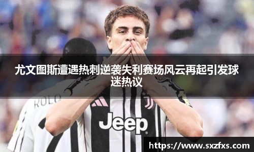 尤文图斯遭遇热刺逆袭失利赛场风云再起引发球迷热议