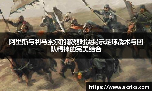 阿里斯与利马索尔的激烈对决揭示足球战术与团队精神的完美结合
