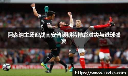 阿森纳主场迎战南安普顿期待精彩对决与进球盛宴