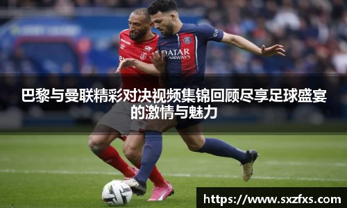 巴黎与曼联精彩对决视频集锦回顾尽享足球盛宴的激情与魅力