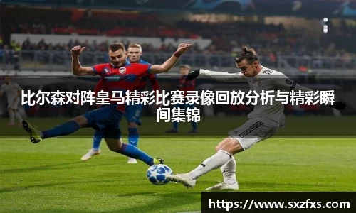 比尔森对阵皇马精彩比赛录像回放分析与精彩瞬间集锦