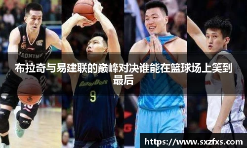 布拉奇与易建联的巅峰对决谁能在篮球场上笑到最后
