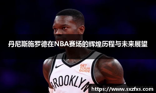 丹尼斯施罗德在NBA赛场的辉煌历程与未来展望