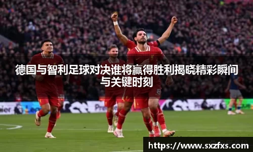 德国与智利足球对决谁将赢得胜利揭晓精彩瞬间与关键时刻