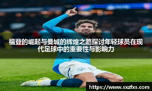 福登的崛起与曼城的辉煌之路探讨年轻球员在现代足球中的重要性与影响力