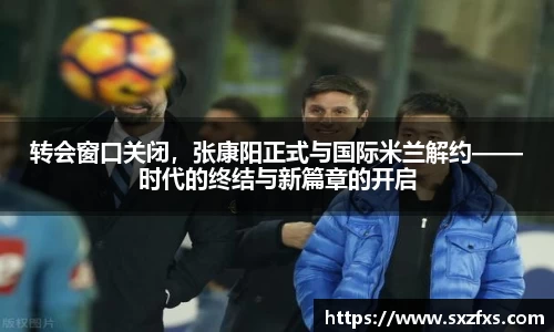 转会窗口关闭，张康阳正式与国际米兰解约——时代的终结与新篇章的开启